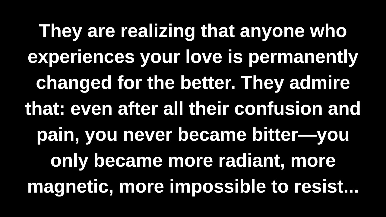 They are realizing that anyone who experiences your love is permanently changed for the better...