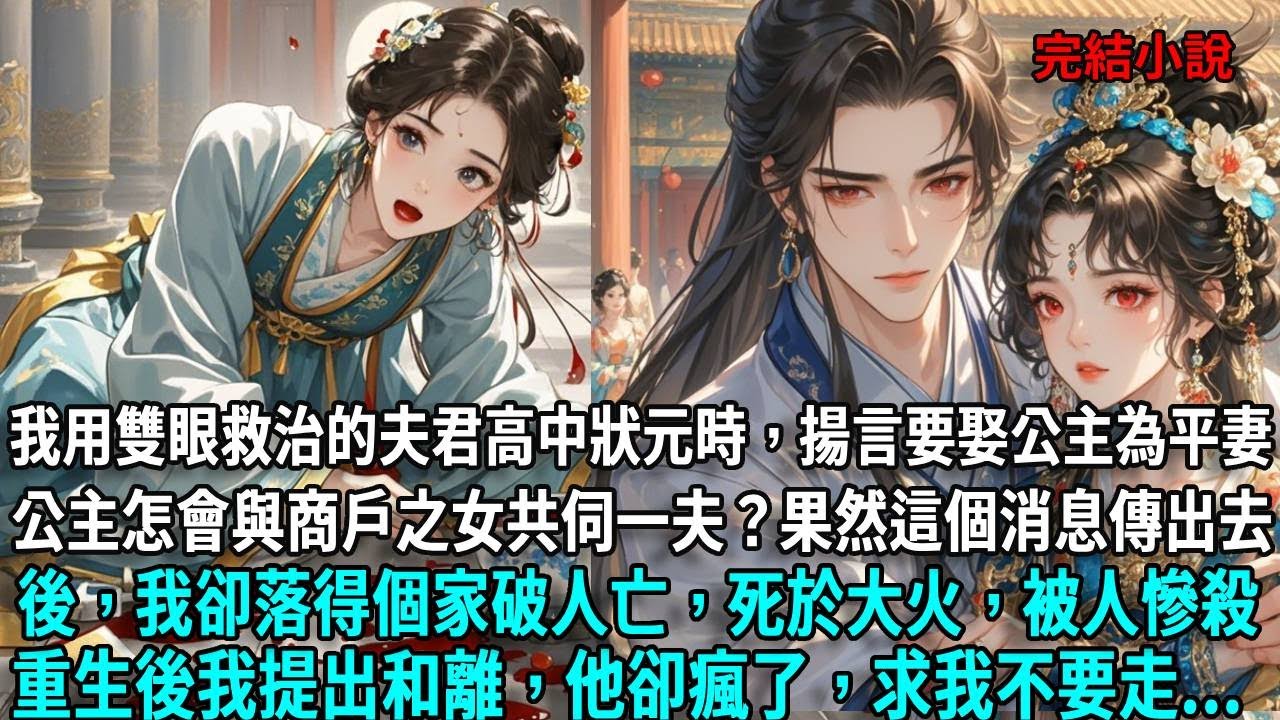 我用雙眼救治的夫君高中狀元時，揚言要娶公主為平妻，公主怎會與商戶之女共伺一夫？果然這個消息傳出去後，我落得個家破人亡，死於大火，重生後我提出和離，他卻求我不要走...