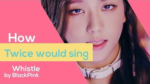 How Twice would sing Whistle by BlackPink Line distribution