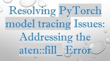Resolving PyTorch model tracing Issues: Addressing the aten::fill_ Error