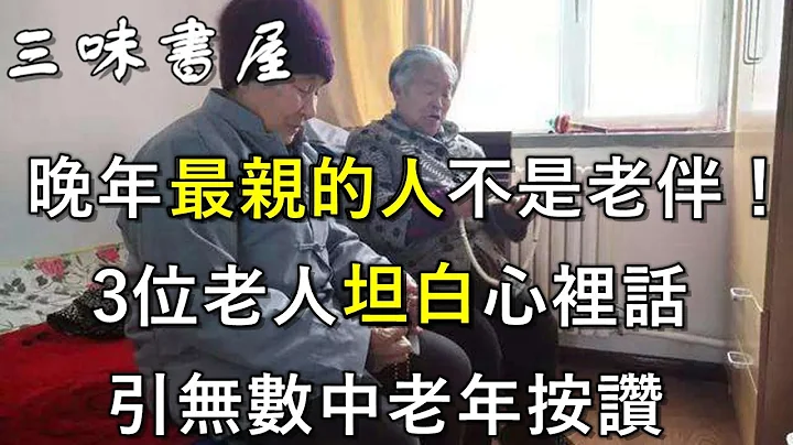 人到晚年你最亲的人是谁？老人坦白心里话，最后答案让所有人赞同/三味书屋 - 天天要闻