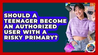 Should A Teenager Become An Authorized User With A Risky Primary? - Teen Credit Starter