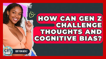 How Can Gen Z Challenge Thoughts And Cognitive Bias? - CBT for Gen Z