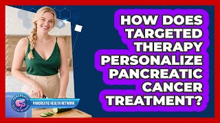 How Does Targeted Therapy Personalize Pancreatic Cancer Treatment? - Pancreatic Health Network