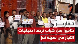 كاميرا يمن شباب ترصد احتجاجات التجار في مدينة تعز