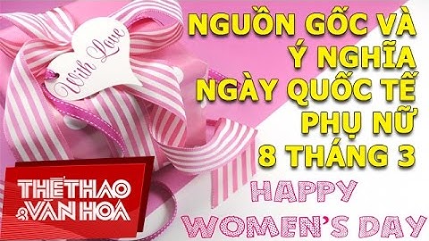 Nguồn gốc và ý nghĩa Ngày Quốc tế Phụ nữ 8 tháng 3