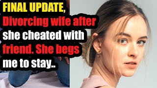 FINAL UPDATE, Divorcing wife after she cheated with friend. She begs me to stay..