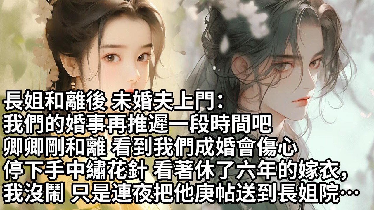【一口氣看完】長姐和離後 未婚夫上門：我們的婚事再推遲一段時間吧，卿卿剛和離 看到我們成婚會傷心，停下手中繡花針 看著休了六年的嫁衣，我沒鬧 只是連夜把他庚帖送到長姐院中…【許青瑟】【大女主】