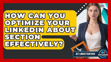 How Can You Optimize Your LinkedIn About Section Effectively? - Get Linked Together