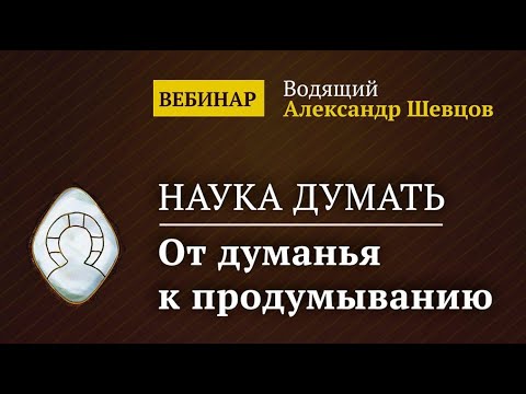 Александр Шевцов. Основы продумывания. Вебинар: «Наука думать. От думанья к продумыванию»