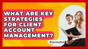 What Are Key Strategies For Client Account Management? - BusinessGuide360.com