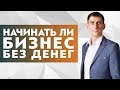 Стоит ли начинать бизнес без денег? Реально ли начать бизнес без денег и как это сделать?