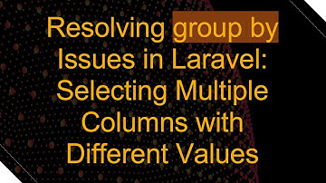 Resolving group by Issues in Laravel: Selecting Multiple Columns with Different Values