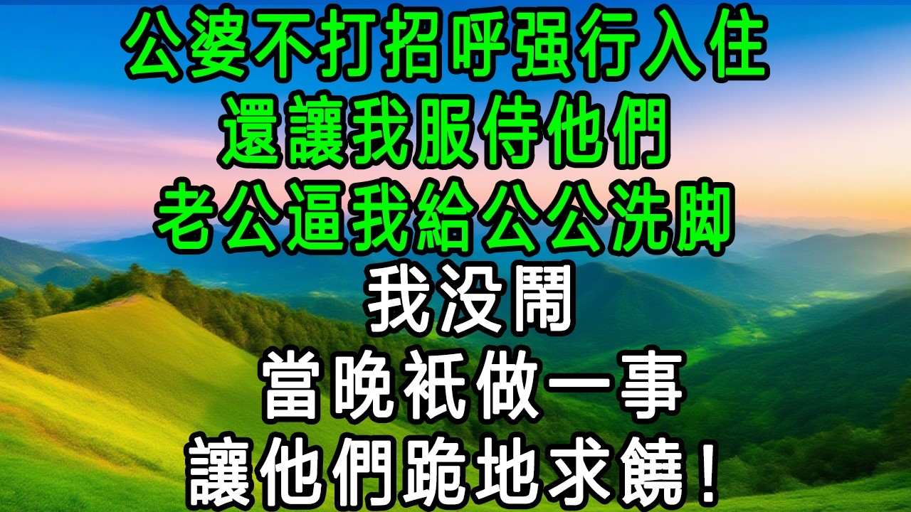 公婆不打招呼強行入住要我服侍，老公逼我給公公洗腳，我没鬧，當晚隻做一事，讓他們跪地求饒！