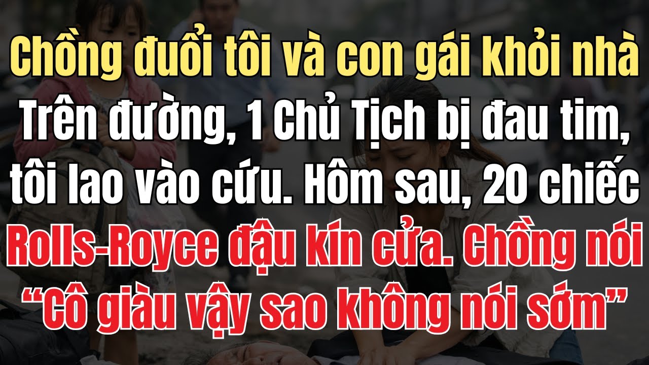 Bị Chồng Đuổi Khỏi Nhà, Trên Đường Tôi Đã Cứu 1 Vị Chủ Tịch Bị Đau Tim. Hôm Sau, 20 Chiếc Roll Royce