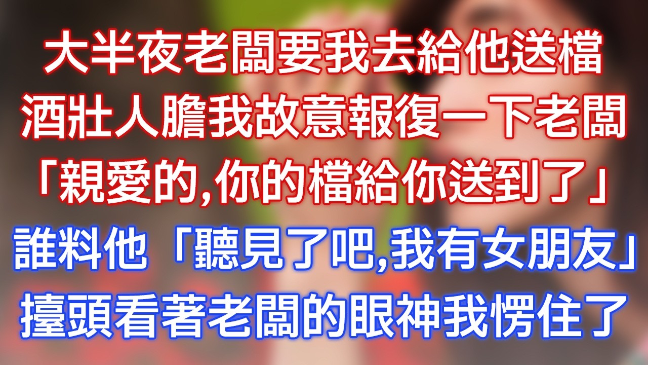 大半夜老闆要我去給他送檔，酒壯人膽我故意報復一下老闆，「親愛的，你的檔給你送到了！」誰料他：「聽見了吧，我有女朋友！」抬頭看著老闆的眼神我愣住了！