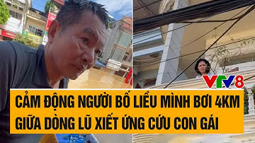 Cảm động người bố liều mình bơi 4km giữa dòng lũ xiết ứng cứu con gái