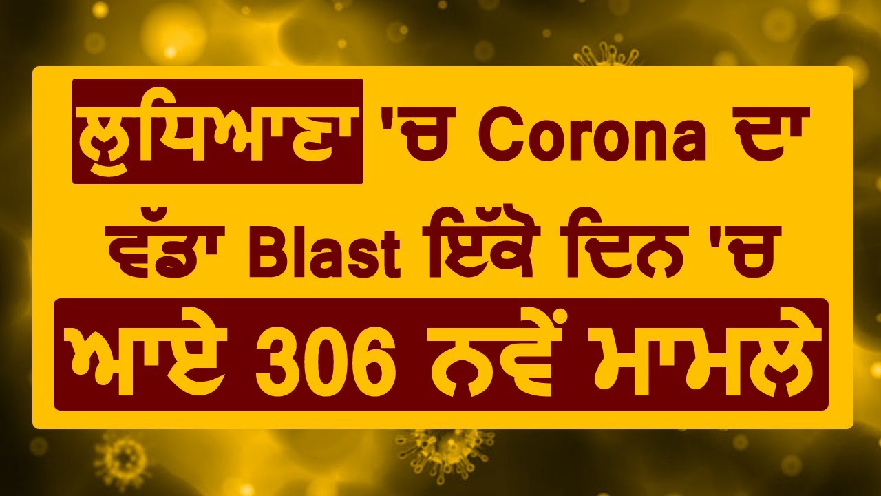 Breaking : Ludhiana में Corona का बड़ा Blast, एक ही दिन में सामने आए 306 नए मामले