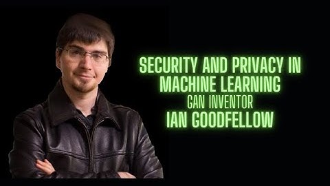 Security and Privacy in Machine Learning - Ian Goodfellow GAN inventor