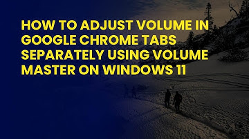 How to Adjust Volume in Google Chrome Tabs Separately Using Volume Master on Windows 11