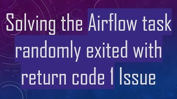 Solving the Airflow task randomly exited with return code 1 Issue
