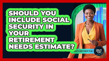 Should You Include Social Security In Your Retirement Needs Estimate? - Adults Investment Plan