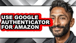 How to Use Google Authenticator for Amazon full Guide
