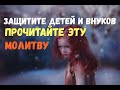 ЗАЩИТИТЕ ДЕТЕЙ И ВНУКОВ прочитайте эту сильную молитву!