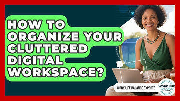 How To Organize Your Cluttered Digital Workspace? - Work Life Balance Experts