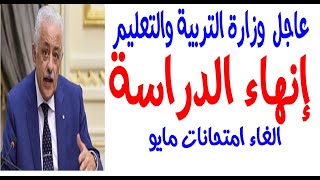 خبر عاجل من وزارة التربية والتعليم الغاء امتحانات شهر مايو وانتهاء العام الدراسي