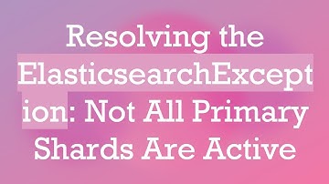 Resolving the ElasticsearchException: Not All Primary Shards Are Active