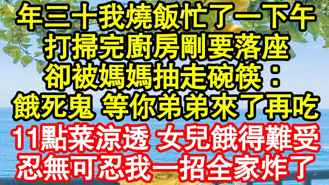 年三十我燒飯忙了一下午，打掃完廚房剛要落座，卻被媽媽抽走碗筷：餓死鬼 等你弟弟來了再吃，11點菜涼透 女兒餓得難受，忍無可忍我一招全家炸了真情故事會|老年故事|情感需求|養老|家庭正能量
