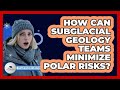 How Can Subglacial Geology Teams Minimize Polar Risks? - Polar Regions Uncovered