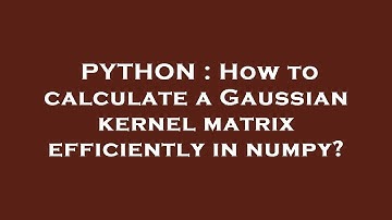 PYTHON : How to calculate a Gaussian kernel matrix efficiently in numpy?