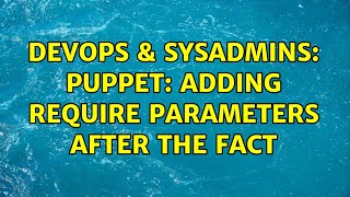 DevOps & SysAdmins: Puppet: Adding require parameters after the fact