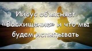 Иисус объясняет «Восхищение» и что мы будем испытывать Иисус объясняет «Восхищение» и что мы будем испытывать