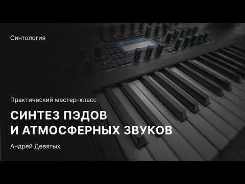 СИНТЕЗ ПЭДОВ И АТМОСФЕРНЫХ ЗВУКОВ. Бесплатный мастер-класс с Андреем Девятых