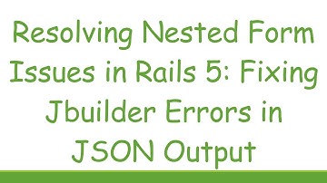 Resolving Nested Form Issues in Rails 5: Fixing Jbuilder Errors in JSON Output