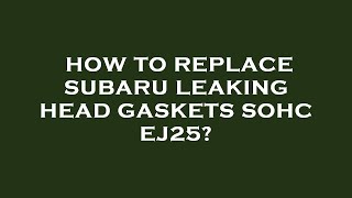 How to replace subaru leaking head gaskets sohc ej25? How To Replace Subaru Leaking Headgaskets Sohc Ej25