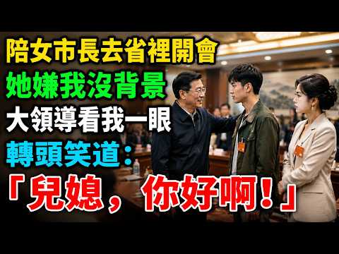 陪女市長去省裡開會，她嫌我沒背景；大領導看我一眼，轉頭笑道：「兒媳，你好啊！」