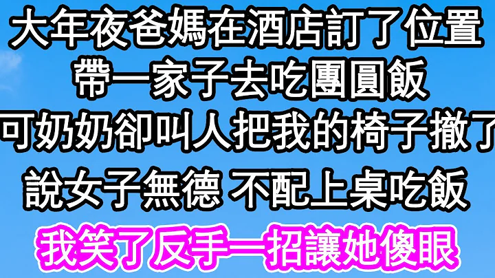 大年夜爸妈在酒店订了位置，带一家子去吃团圆饭，可奶奶却叫人把我的椅子撤了，说女子无德 不配上桌吃饭，我笑了反手一招让她傻眼| #为人处世#生活经验#情感故事#养老#退休#浅谈人生#深夜浅读 - 天天要闻