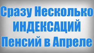 Сразу Несколько ИНДЕКСАЦИЙ Пенсий в Апреле!