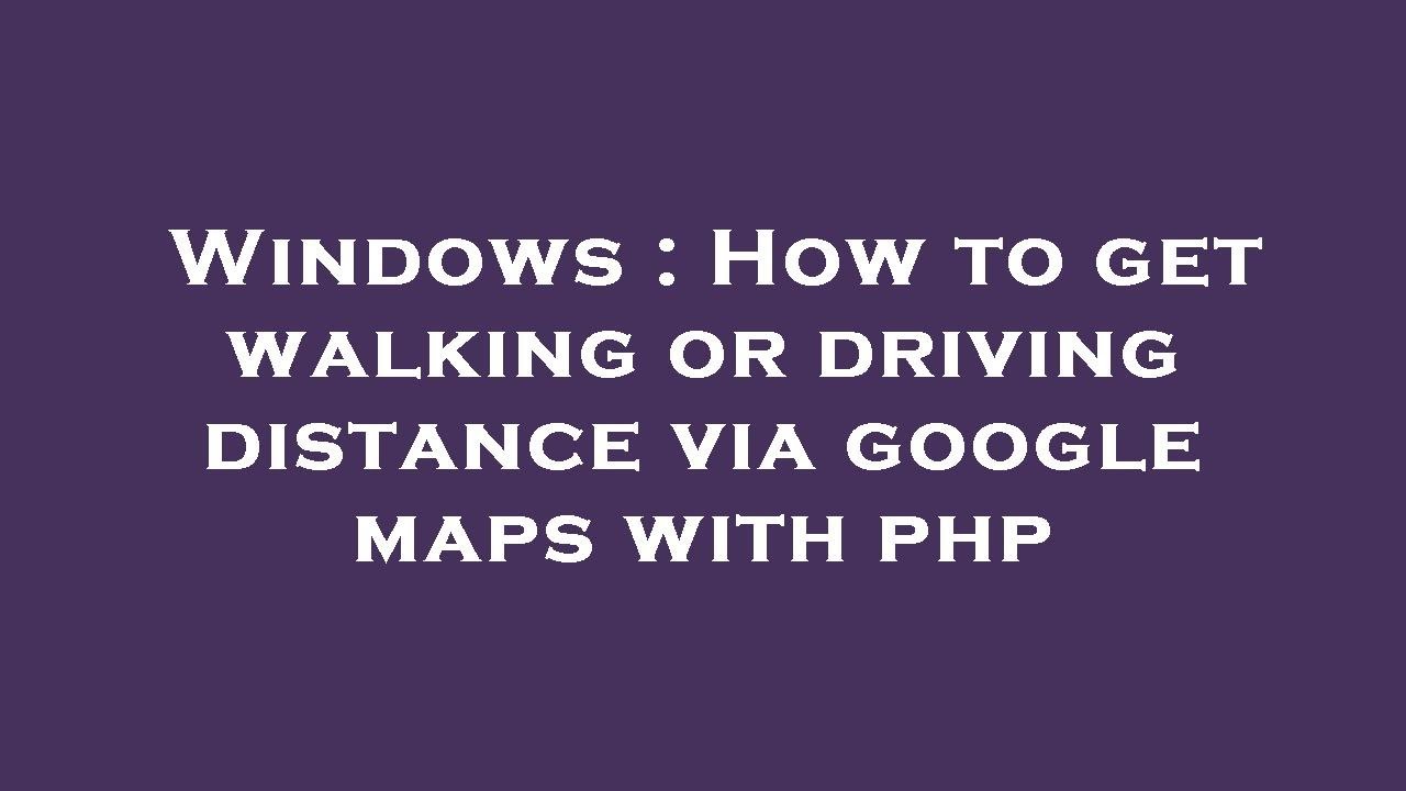 windows-how-to-get-walking-or-driving-distance-via-google-maps-with