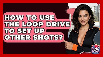 How To Use The Loop Drive To Set Up Other Shots? - Ping Pong Prodigy