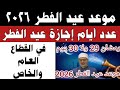 موعد عيد الفطر العيد الجمعة ولا السبت عدد أيام إجازة عيد الفطر المبارك للقطاعين الحكومي والخاص