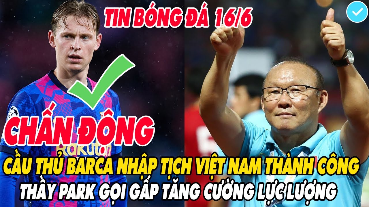 TIN NÓNG BÓNG ĐÁ 16/6: CẦU THỦ BARCA NHẬP TỊCH VIỆT NAM THÀNH CÔNG, THẦY PARK GỌI NGAY LÊN ĐTVN