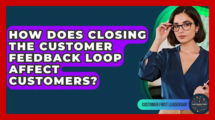 How Does Closing The Customer Feedback Loop Affect Customers? - Customer First Leadership