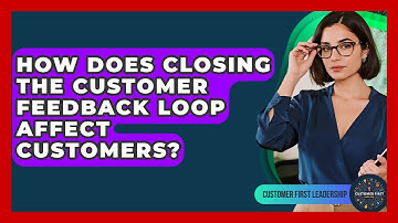 How Does Closing The Customer Feedback Loop Affect Customers? - Customer First Leadership