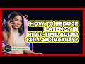 How To Reduce Latency In Real-Time Audio Collaboration?