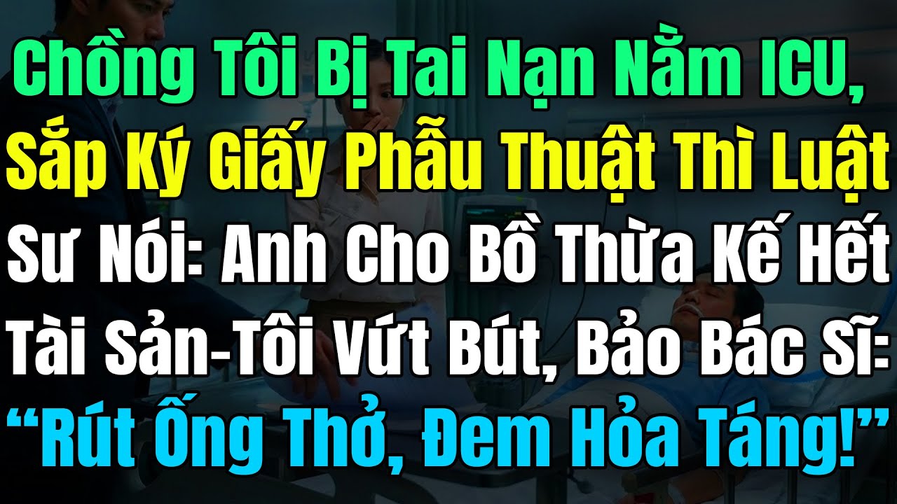 Chồng Bị Nạn Nằm ICU, Sắp Ký Giấy Mổ Thì Biết Anh Để TàiSản Cho Bồ, Tôi Lệnh Rút ỐngThở Đi Hỏa Táng